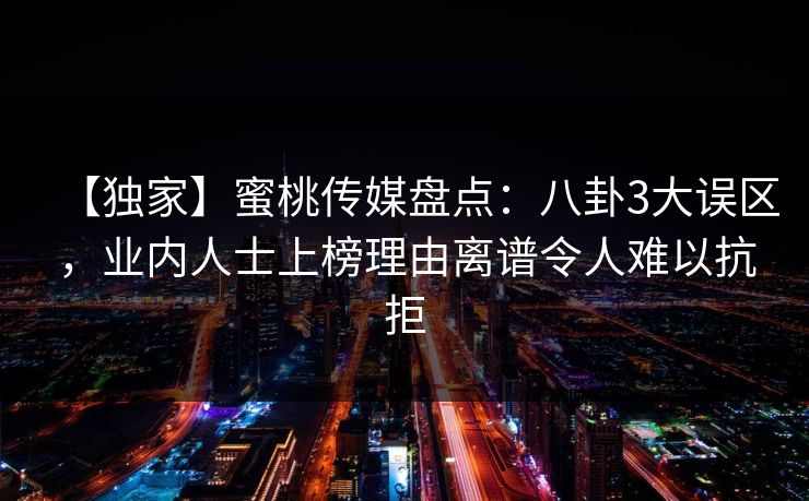 【独家】蜜桃传媒盘点：八卦3大误区，业内人士上榜理由离谱令人难以抗拒