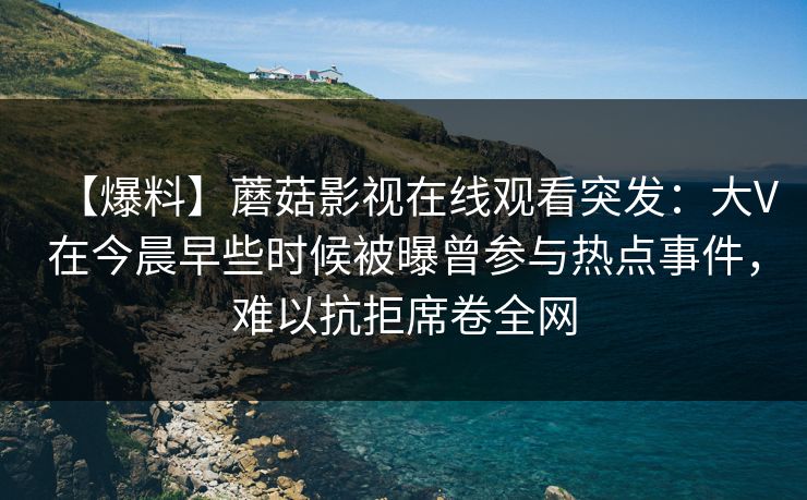 【爆料】蘑菇影视在线观看突发：大V在今晨早些时候被曝曾参与热点事件，难以抗拒席卷全网