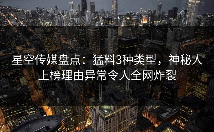 星空传媒盘点：猛料3种类型，神秘人上榜理由异常令人全网炸裂