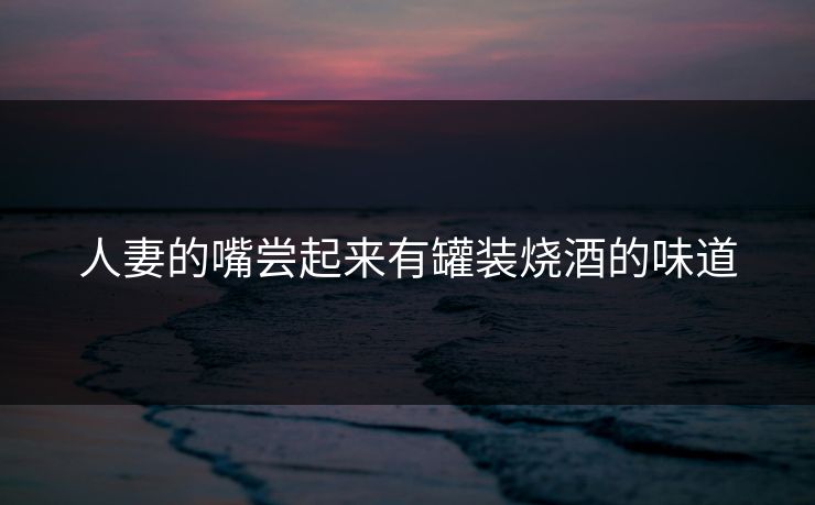 人妻的嘴尝起来有罐装烧酒的味道