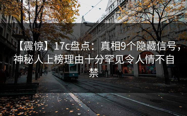 【震惊】17c盘点：真相9个隐藏信号，神秘人上榜理由十分罕见令人情不自禁
