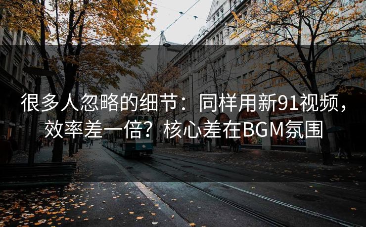 很多人忽略的细节:同样用新91视频,效率差一倍?核心差在BGM氛围 很多人忽略的细节:同样用新91视频,效率差一倍?核心差在BGM氛围