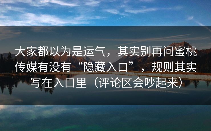 大家都以为是运气，其实别再问蜜桃传媒有没有“隐藏入口”，规则其实写在入口里（评论区会吵起来）