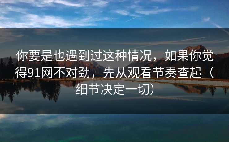你要是也遇到过这种情况，如果你觉得91网不对劲，先从观看节奏查起（细节决定一切）