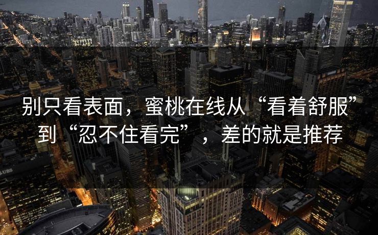 别只看表面，蜜桃在线从“看着舒服”到“忍不住看完”，差的就是推荐
