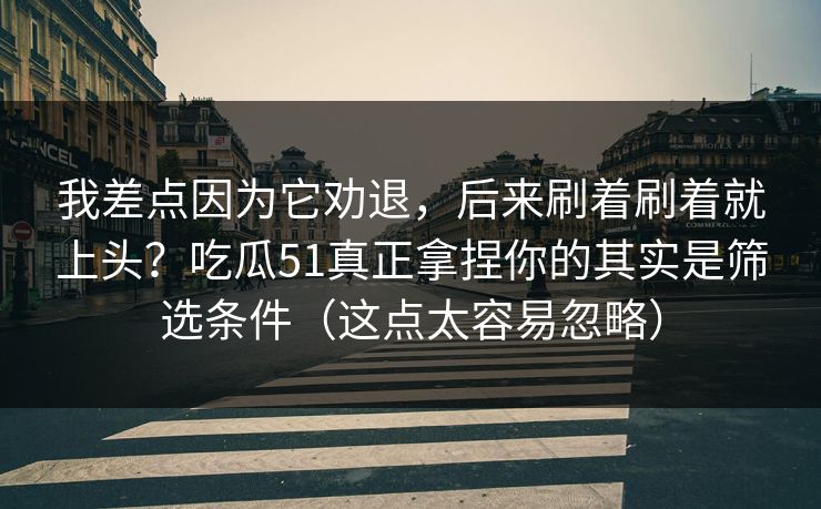 我差点因为它劝退，后来刷着刷着就上头？吃瓜51真正拿捏你的其实是筛选条件（这点太容易忽略）